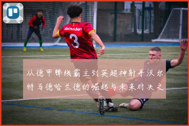 从德甲锋线霸主到英超神射手沃尔特马德哈兰德的崛起与未来对决之路